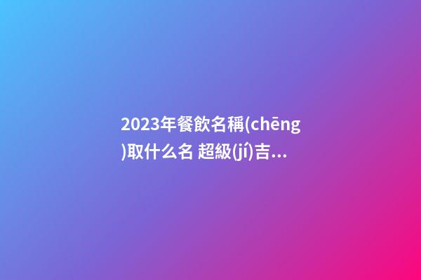 2023年餐飲名稱(chēng)取什么名 超級(jí)吉利洋氣企業(yè)名字,起名之家-第1張-公司起名-玄機(jī)派